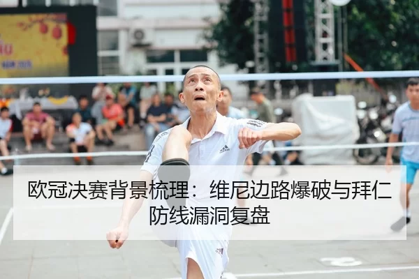 欧冠决赛背景梳理：维尼边路爆破与拜仁防线漏洞复盘