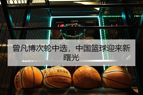 曾凡博次轮中选，中国篮球迎来新曙光