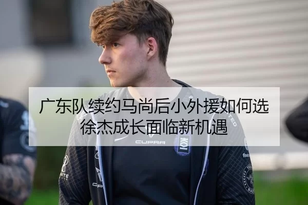 广东队续约马尚后小外援如何选 徐杰成长面临新机遇
