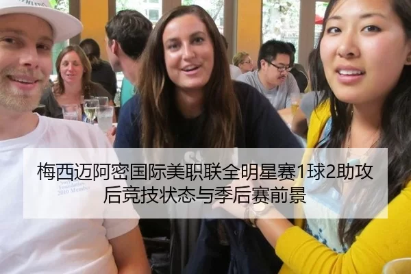 梅西迈阿密国际美职联全明星赛1球2助攻后竞技状态与季后赛前景